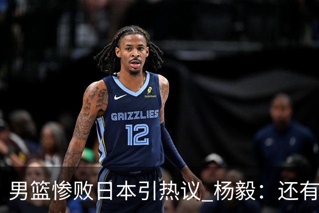 男篮惨败日本引热议 杨毅：还有资格说一队二队吗？