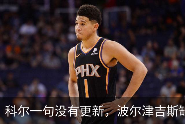 科尔一句"没有更新"，波尔津吉斯缺席勇士训练营