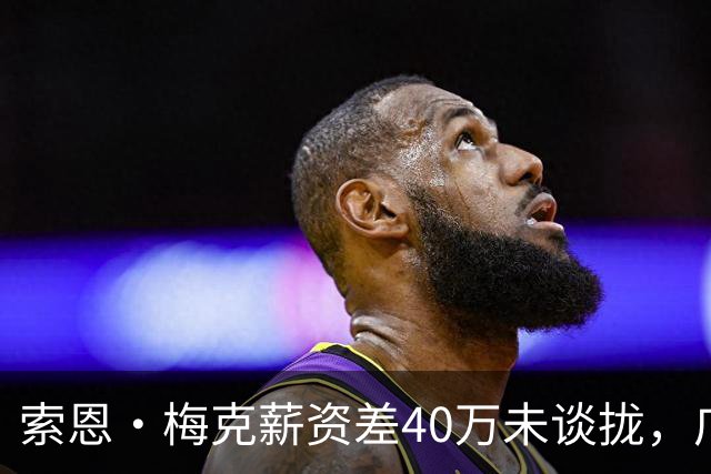 索恩·梅克薪资差40万未谈拢，广东第三外援还能赶上季前赛吗？
