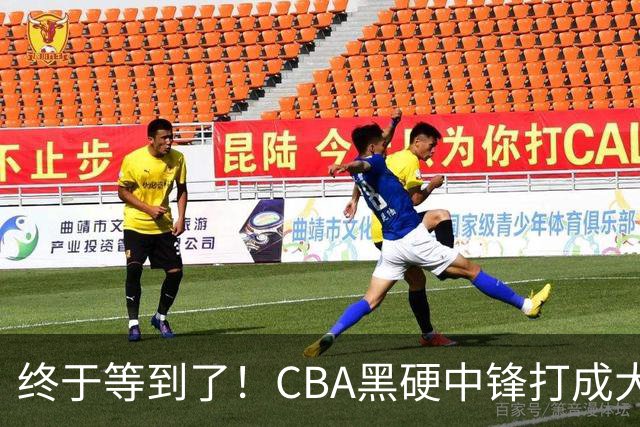 终于等到了！CBA黑硬中锋打成大腿，广东队有望重金挖角？