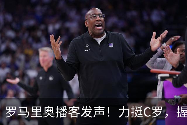 罗马里奥播客发声！力挺C罗，握手承诺重于合同