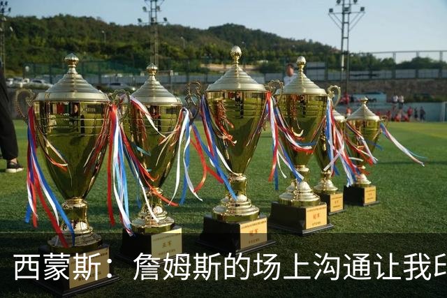 西蒙斯：詹姆斯的场上沟通让我印象深刻 他数次判断都比对方快