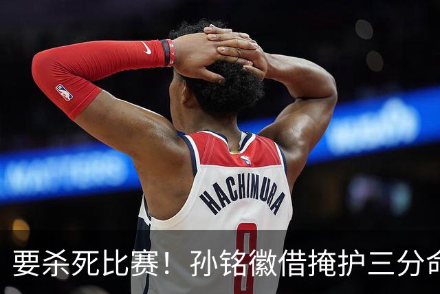 要杀死比赛！孙铭徽借掩护三分命中砍下27分，广厦领先6分