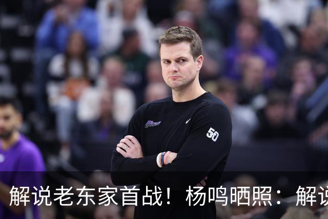 解说老东家首战！杨鸣晒照：解说必须客观公正 但此刻我心属辽宁