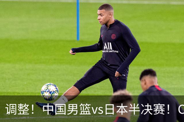 调整！中国男篮vs日本半决赛！CCTV5不直播，晋级面临五重压力