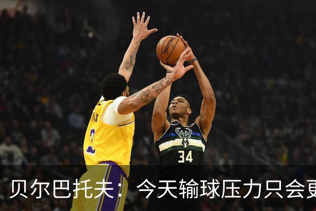贝尔巴托夫：今天输球压力只会更大，必须赢科莫