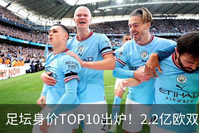 足坛身价TOP10出炉！2.2亿欧双星并列第一，姆巴佩屈居第三