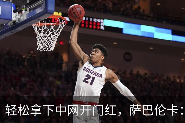 轻松拿下中网开门红，萨巴伦卡：你们都在等着看德约科维奇吧