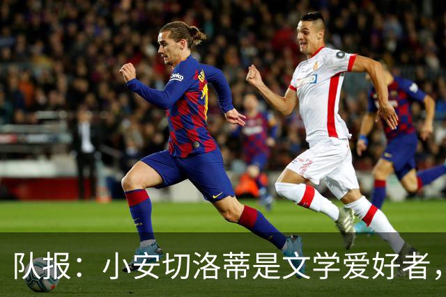 队报：小安切洛蒂是文学爱好者，并将文学运用到更衣室管理