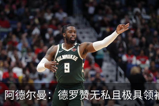 阿德尔曼：德罗赞无私且极具领袖风范 他并不想每个回合都去单打