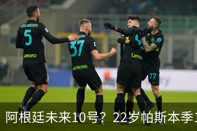 阿根廷未来10号？22岁帕斯本季13场7球6助，明夏皇马可8000万回购