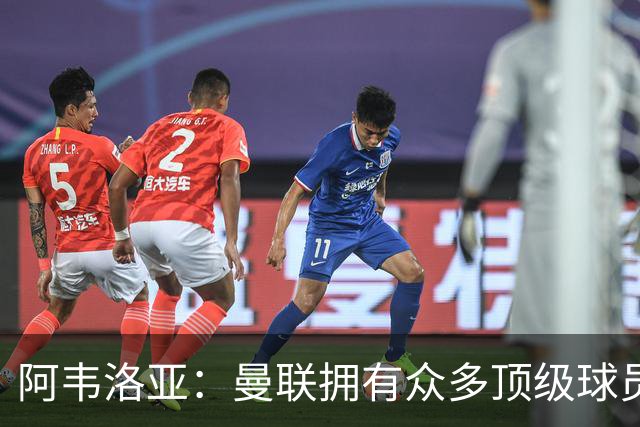 阿韦洛亚：曼联拥有众多顶级球员，但我相信我们能战胜他们
