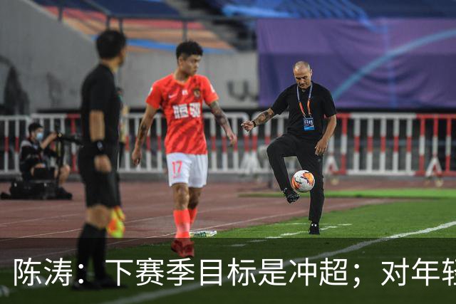 陈涛：下赛季目标是冲超；对年轻球员表现感到满意