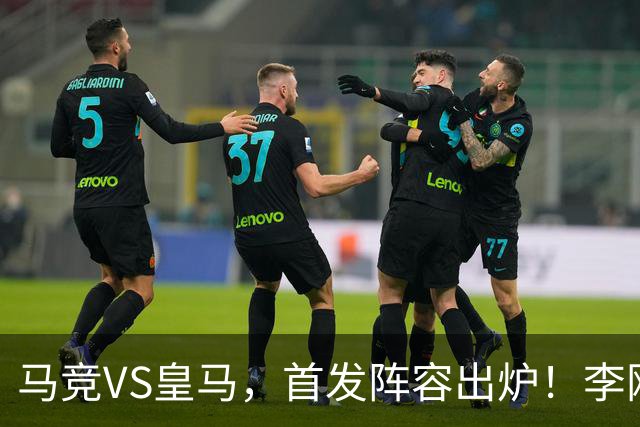 马竞VS皇马，首发阵容出炉！李刚仁PK姆巴佩！维尼修斯居莱尔先发