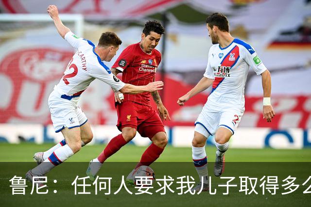 鲁尼：任何人要求我儿子取得多么大的成就，都是非常不公平的