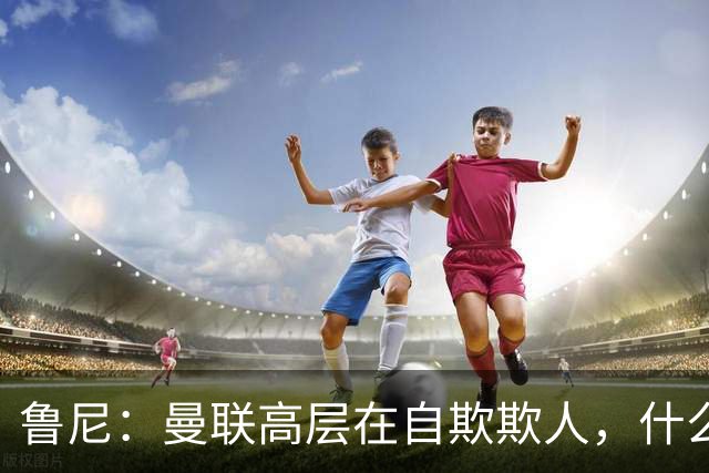 鲁尼：曼联高层在自欺欺人，什么事都没干好
