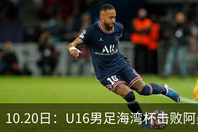 10.20日：U16男足海湾杯击败阿曼斩获连胜，刘凯源点射破门后染红，积分榜更新出线
