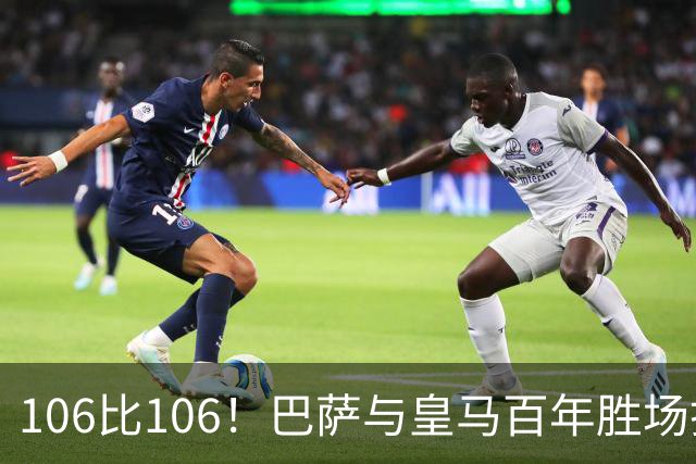 106比106！巴萨与皇马百年胜场打平，谁能率先拿下第107胜？