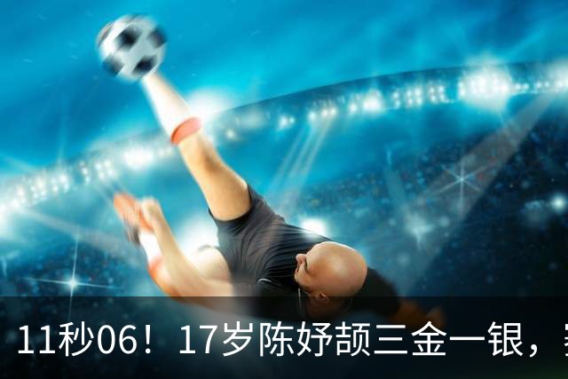 11秒06！17岁陈妤颉三金一银，赛后却愁行李超重
