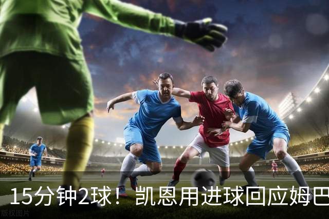 15分钟2球！凯恩用进球回应姆巴佩亚马尔：金球奖不是用嘴抢的