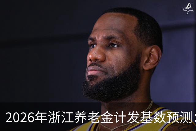 2026年浙江养老金计发基数预测：退休能补发多少？一文算清楚！