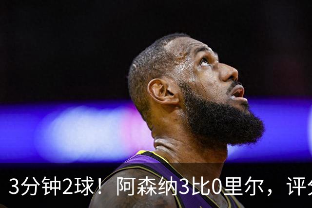 3分钟2球！阿森纳3比0里尔，评分最高却不是进球功臣