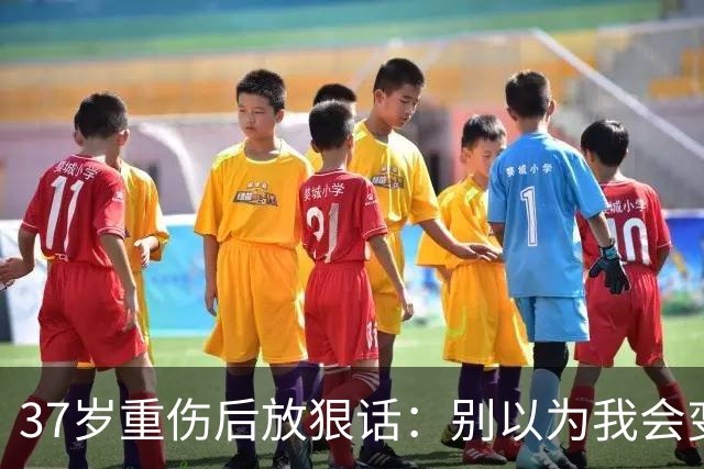 37岁重伤后放狠话：别以为我会变成废柴球员