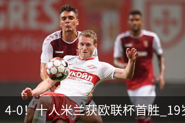 4-0！十人米兰获欧联杯首胜 19岁红星戴帽 8000万欧标王破5场球荒