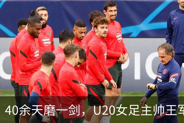 40余天磨一剑，U20女足主帅王军：虽憾负仍实现历史性突破