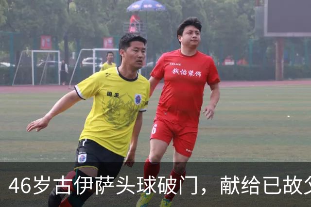 46岁古伊萨头球破门，献给已故父母