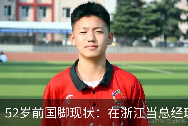 52岁前国脚现状：在浙江当总经理，家人在北京生活，儿子放弃足球
