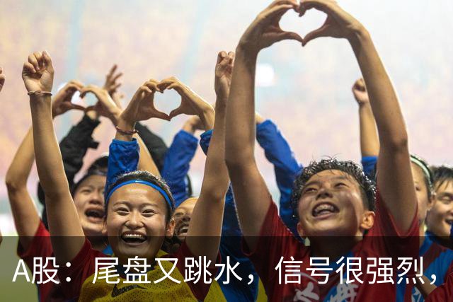A股：尾盘又跳水，信号很强烈，下周一，很可能这样走了