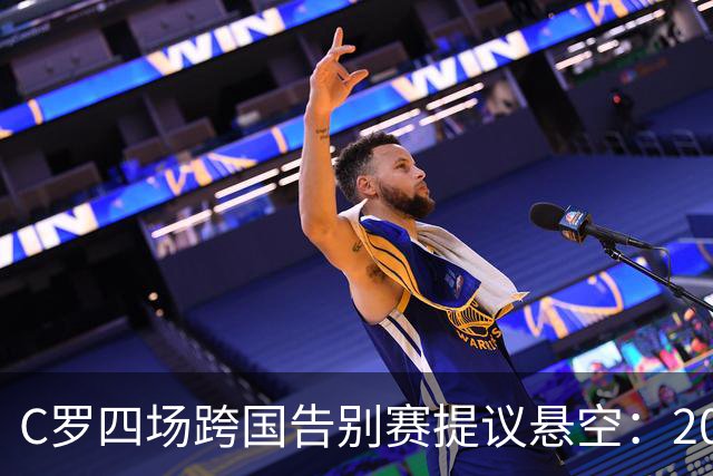 C罗四场跨国告别赛提议悬空：2027年6月前只剩一个可用比赛窗口