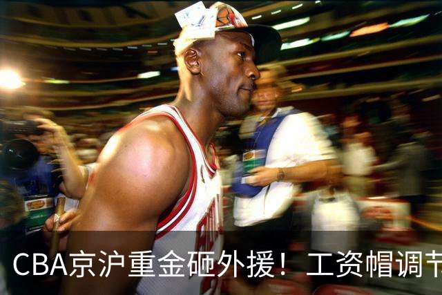 CBA京沪重金砸外援！工资帽调节费下，能否阻挡联赛两极分化？