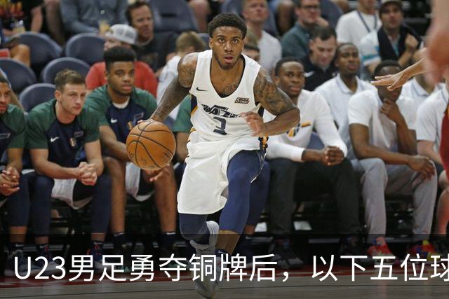 U23男足勇夺铜牌后，以下五位球员，99%被直接提拔成国足核心